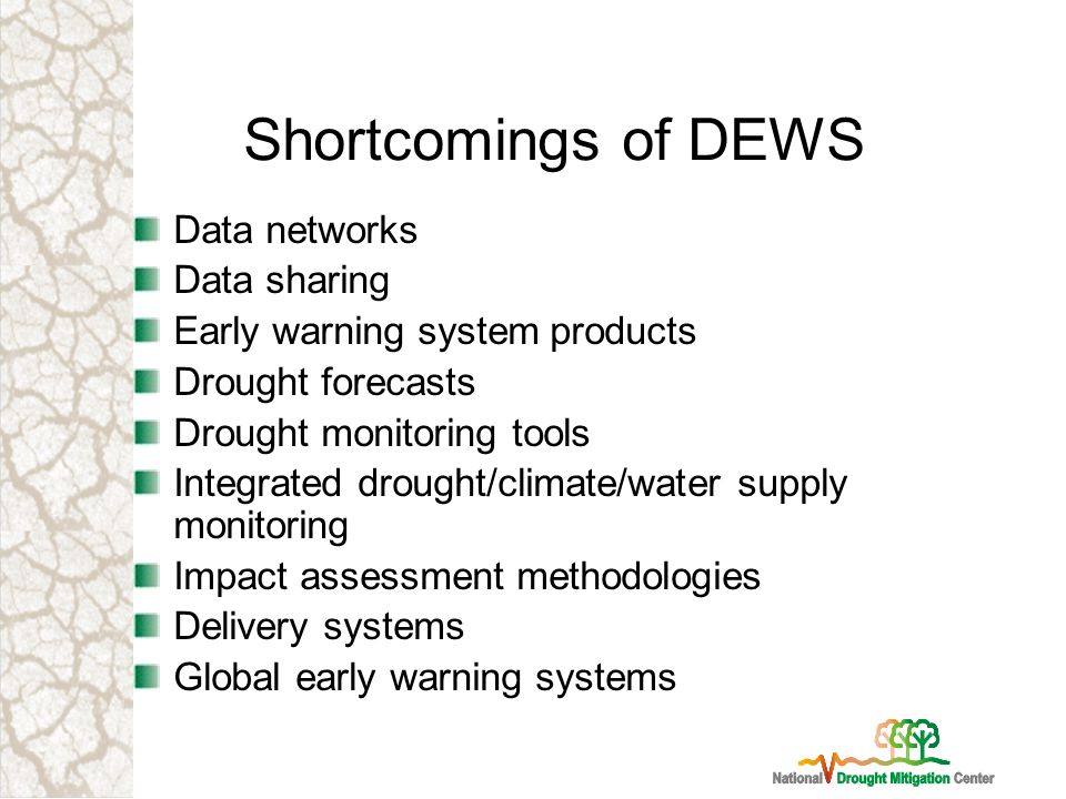 Shortcomings of DEWS Data networks Data sharing Early warning system products Drought forecasts Drought monitoring tools Integrated drought/climate/water supply monitoring Impact assessment methodologies Delivery systems Global early warning systems
