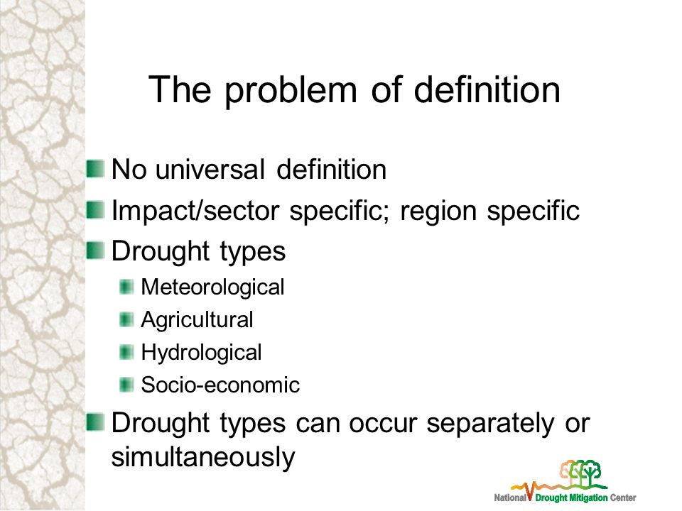 The problem of definition No universal definition Impact/sector specific; region specific Drought types Meteorological Agricultural Hydrological Socio-economic Drought types can occur separately or simultaneously