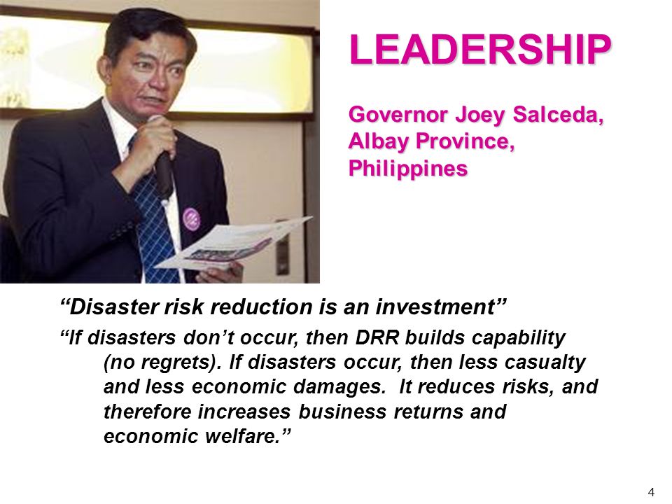 LEADERSHIP Governor Joey Salceda, Albay Province, Philippines Disaster risk reduction is an investment If disasters dont occur, then DRR builds capability (no regrets).