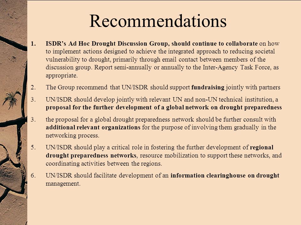 1.ISDRs Ad Hoc Drought Discussion Group, should continue to collaborate on how to implement actions designed to achieve the integrated approach to reducing societal vulnerability to drought, primarily through  contact between members of the discussion group.