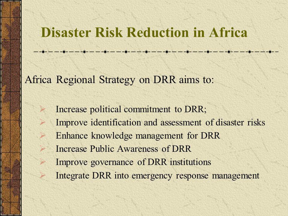 Disaster Risk Reduction in Africa Africa Regional Strategy on DRR aims to: Increase political commitment to DRR; Improve identification and assessment of disaster risks Enhance knowledge management for DRR Increase Public Awareness of DRR Improve governance of DRR institutions Integrate DRR into emergency response management