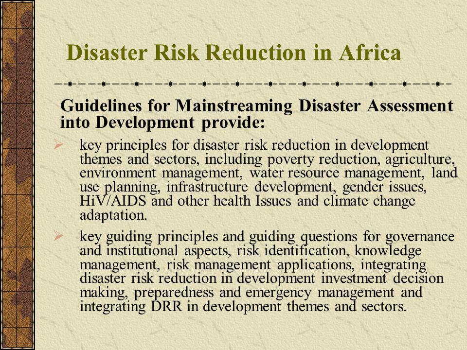 Disaster Risk Reduction in Africa Guidelines for Mainstreaming Disaster Assessment into Development provide: key principles for disaster risk reduction in development themes and sectors, including poverty reduction, agriculture, environment management, water resource management, land use planning, infrastructure development, gender issues, HiV/AIDS and other health Issues and climate change adaptation.
