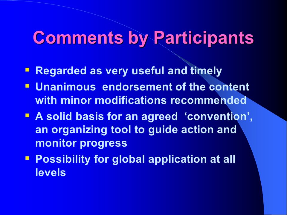 Comments by Participants Regarded as very useful and timely Unanimous endorsement of the content with minor modifications recommended A solid basis for an agreed convention, an organizing tool to guide action and monitor progress Possibility for global application at all levels