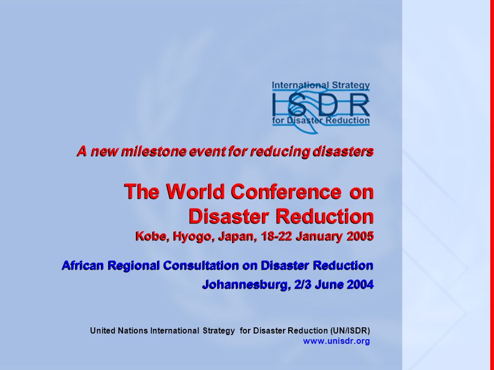 A new milestone event for reducing disasters The World Conference on Disaster Reduction Kobe, Hyogo, Japan, January 2005 African Regional Consultation on Disaster Reduction Johannesburg, 2/3 June 2004 United Nations International Strategy for Disaster Reduction (UN/ISDR)