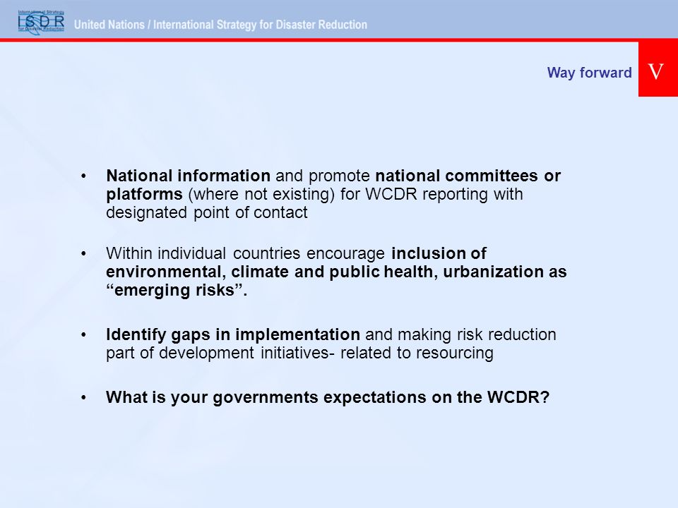 Way forward V National information and promote national committees or platforms (where not existing) for WCDR reporting with designated point of contact Within individual countries encourage inclusion of environmental, climate and public health, urbanization as emerging risks.