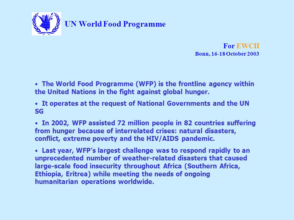 UN World Food Programme For EWCII Bonn, October 2003 The World Food Programme (WFP) is the frontline agency within the United Nations in the fight against global hunger.