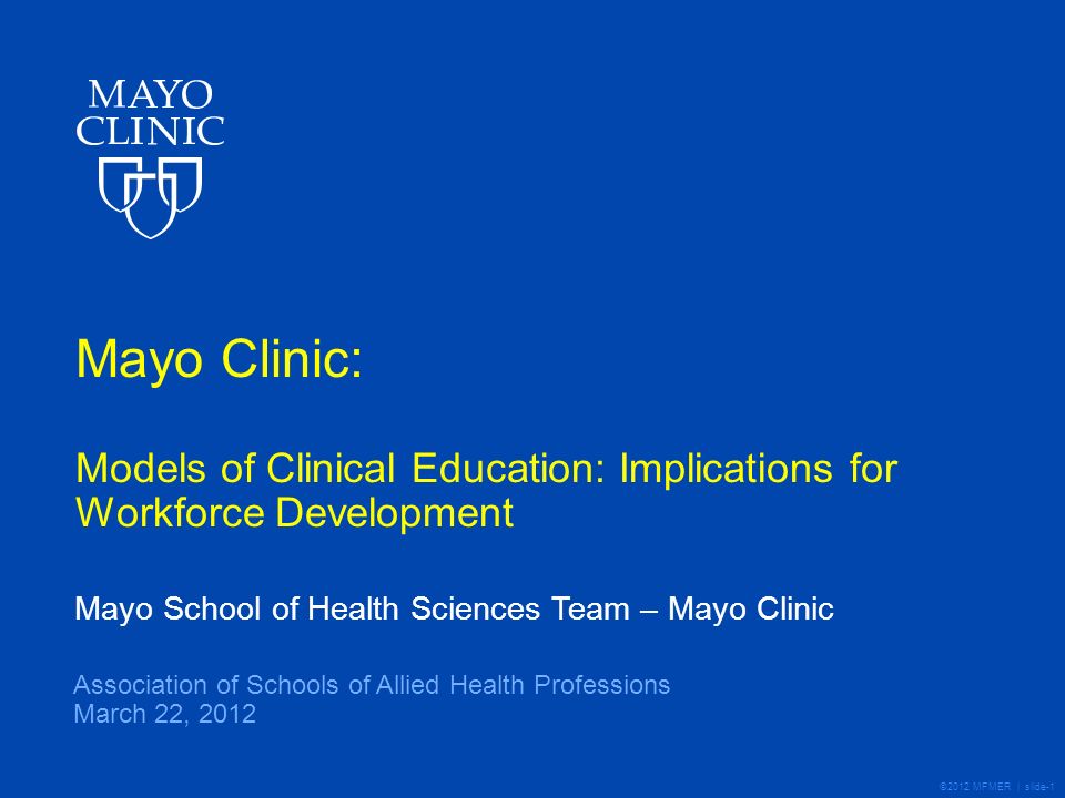 ©2012 MFMER | slide-1 Mayo Clinic: Models of Clinical Education: Implications for Workforce Development Mayo School of Health Sciences Team – Mayo Clinic Association of Schools of Allied Health Professions March 22, 2012