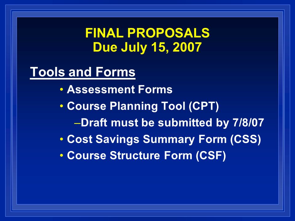 FINAL PROPOSALS Due July 15, 2007 Tools and Forms Assessment Forms Course Planning Tool (CPT) –Draft must be submitted by 7/8/07 Cost Savings Summary Form (CSS) Course Structure Form (CSF)