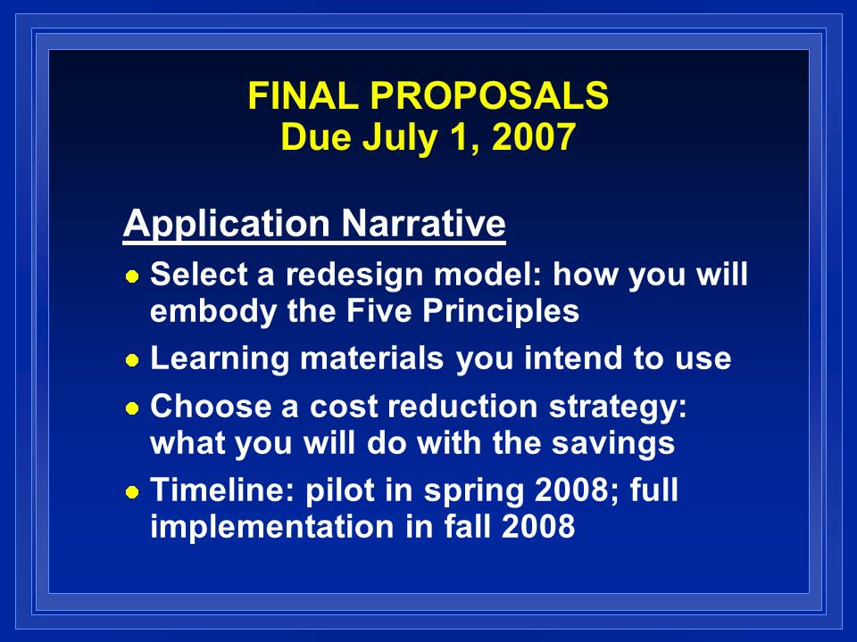 FINAL PROPOSALS Due July 1, 2007 Application Narrative Select a redesign model: how you will embody the Five Principles Learning materials you intend to use Choose a cost reduction strategy: what you will do with the savings Timeline: pilot in spring 2008; full implementation in fall 2008