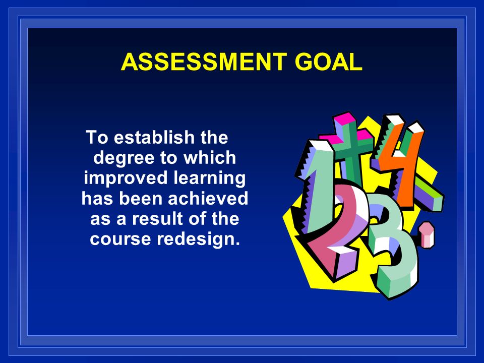 ASSESSMENT GOAL To establish the degree to which improved learning has been achieved as a result of the course redesign.