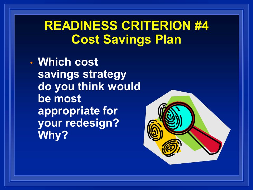 READINESS CRITERION #4 Cost Savings Plan Which cost savings strategy do you think would be most appropriate for your redesign.