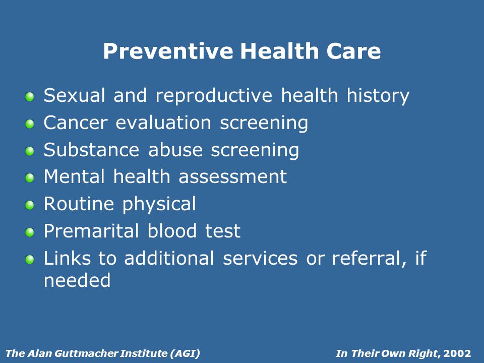 In Their Own Right, 2002The Alan Guttmacher Institute (AGI) Preventive Health Care Sexual and reproductive health history Cancer evaluation screening Substance abuse screening Mental health assessment Routine physical Premarital blood test Links to additional services or referral, if needed