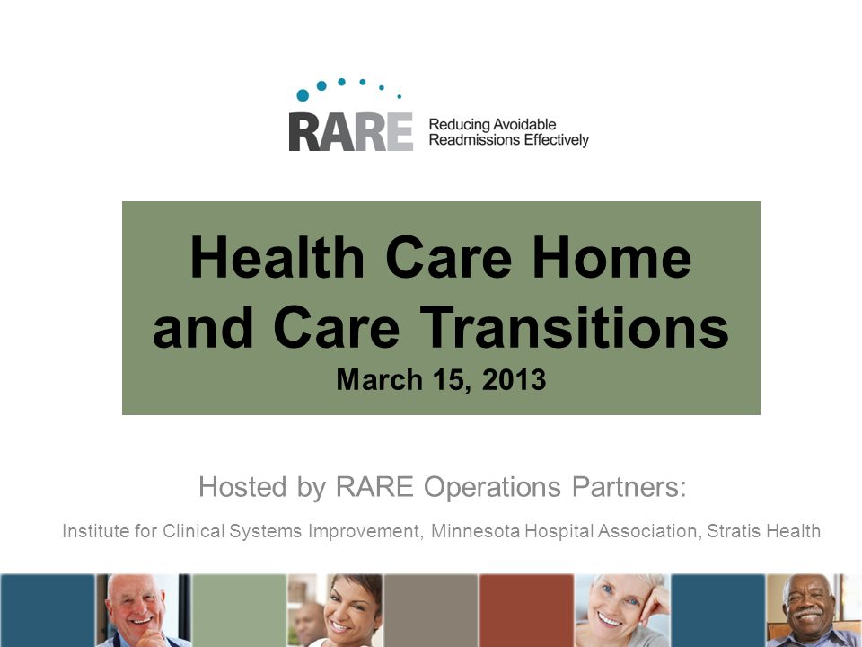 Health Care Home and Care Transitions March 15, 2013 Hosted by RARE Operations Partners: Institute for Clinical Systems Improvement, Minnesota Hospital Association, Stratis Health