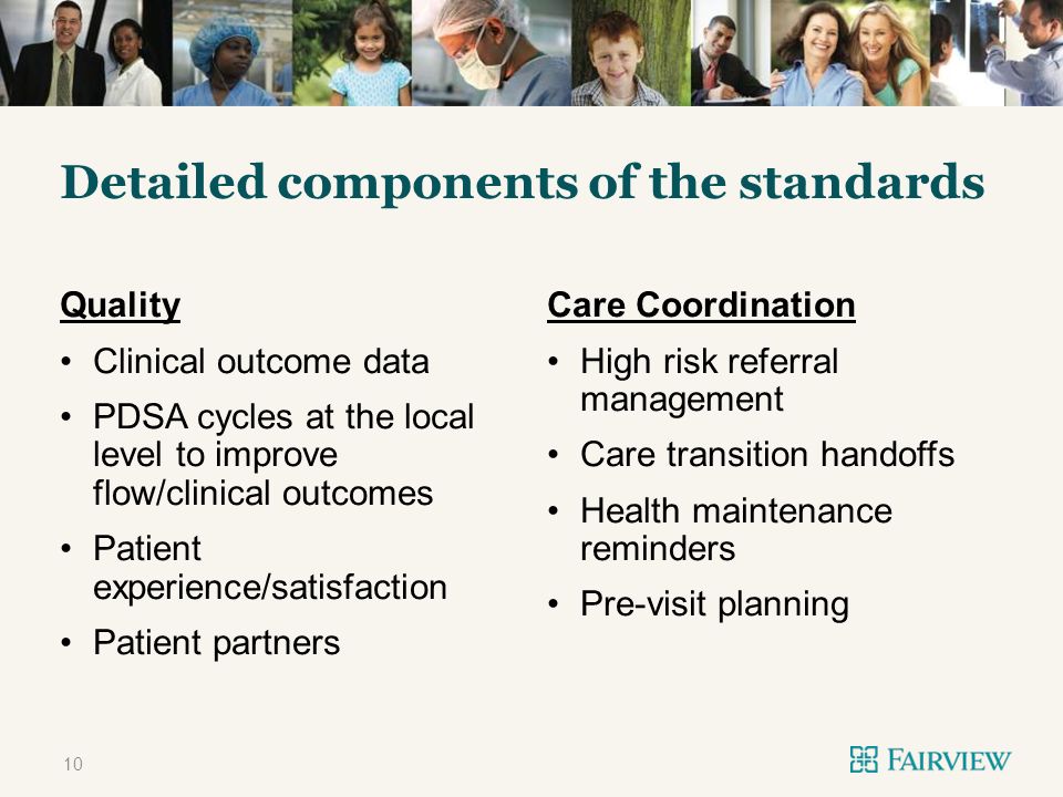 TWO CONTENT Detailed components of the standards Quality Clinical outcome data PDSA cycles at the local level to improve flow/clinical outcomes Patient experience/satisfaction Patient partners Care Coordination High risk referral management Care transition handoffs Health maintenance reminders Pre-visit planning 10
