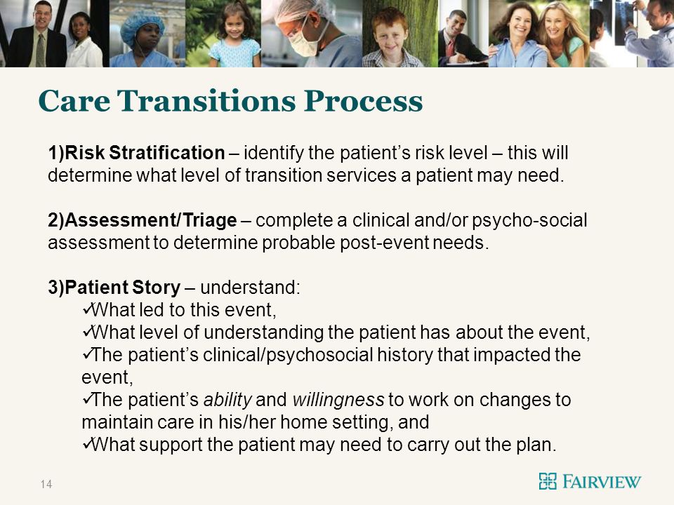 TITLE ONLY Care Transitions Process 14 1)Risk Stratification – identify the patients risk level – this will determine what level of transition services a patient may need.
