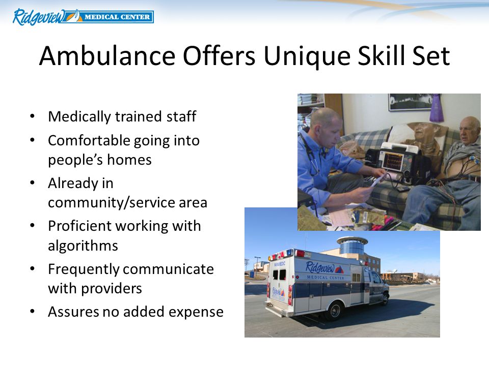 Ambulance Offers Unique Skill Set Medically trained staff Comfortable going into peoples homes Already in community/service area Proficient working with algorithms Frequently communicate with providers Assures no added expense