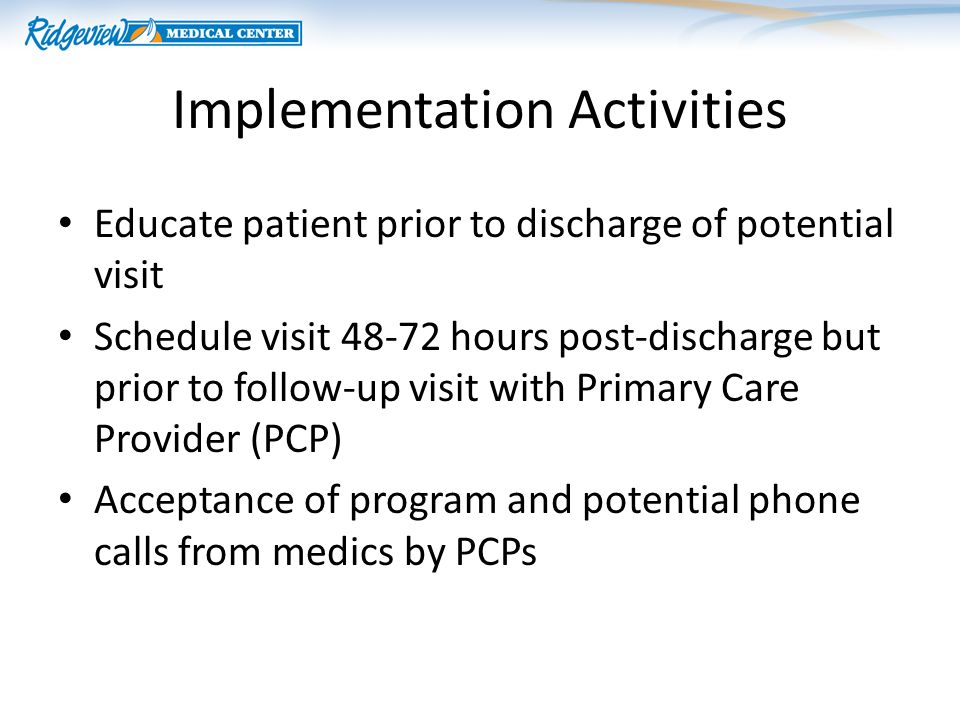 Implementation Activities Educate patient prior to discharge of potential visit Schedule visit hours post-discharge but prior to follow-up visit with Primary Care Provider (PCP) Acceptance of program and potential phone calls from medics by PCPs