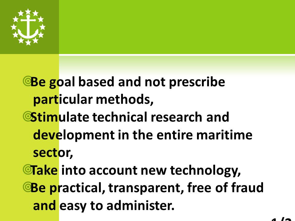 Be goal based and not prescribe particular methods, Stimulate technical research and development in the entire maritime sector, Take into account new technology, Be practical, transparent, free of fraud and easy to administer.