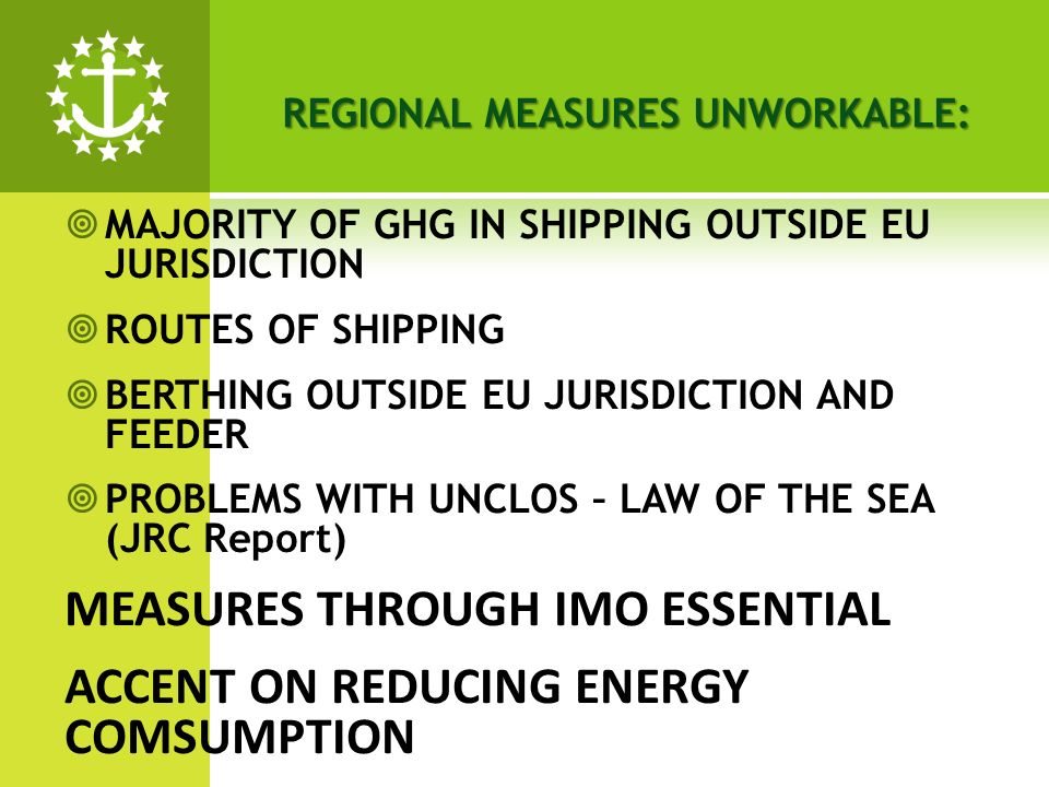 MAJORITY OF GHG IN SHIPPING OUTSIDE EU JURISDICTION ROUTES OF SHIPPING BERTHING OUTSIDE EU JURISDICTION AND FEEDER PROBLEMS WITH UNCLOS – LAW OF THE SEA (JRC Report) MEASURES THROUGH IMO ESSENTIAL ACCENT ON REDUCING ENERGY COMSUMPTION REGIONAL MEASURES UNWORKABLE:
