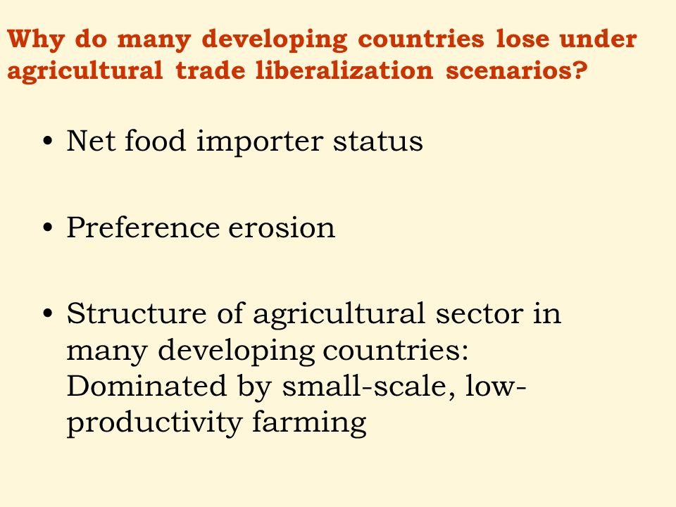 Net food importer status Preference erosion Structure of agricultural sector in many developing countries: Dominated by small-scale, low- productivity farming Why do many developing countries lose under agricultural trade liberalization scenarios