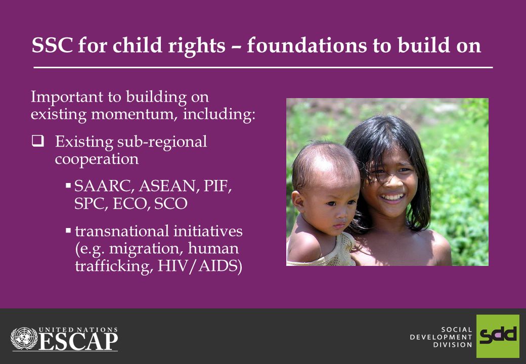 SSC for child rights – foundations to build on Existing sub-regional cooperation SAARC, ASEAN, PIF, SPC, ECO, SCO transnational initiatives (e.g.