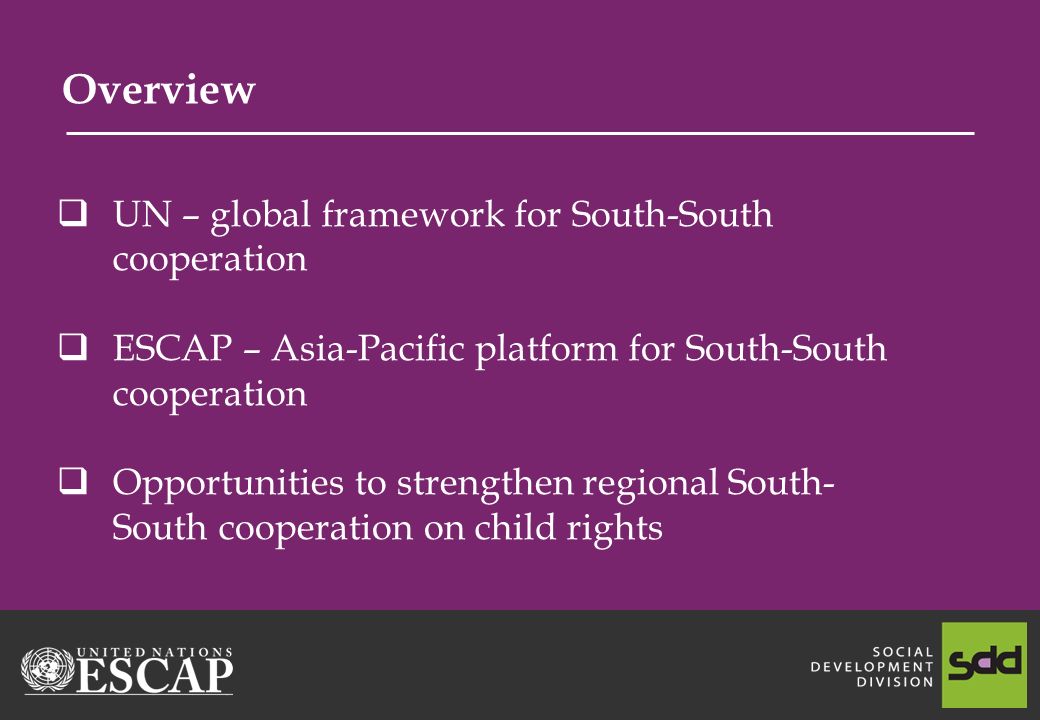 Overview UN – global framework for South-South cooperation ESCAP – Asia-Pacific platform for South-South cooperation Opportunities to strengthen regional South- South cooperation on child rights