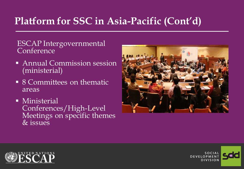 Platform for SSC in Asia-Pacific (Contd) Annual Commission session (ministerial) 8 Committees on thematic areas Ministerial Conferences/High-Level Meetings on specific themes & issues ESCAP Intergovernmental Conference