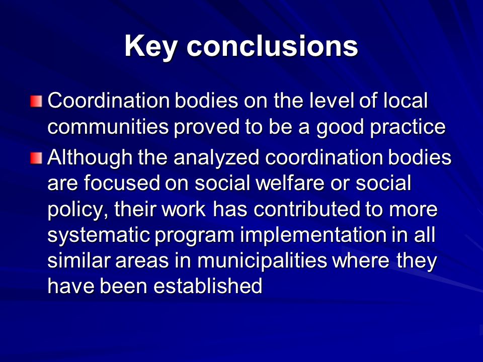 Key conclusions Coordination bodies on the level of local communities proved to be a good practice Although the analyzed coordination bodies are focused on social welfare or social policy, their work has contributed to more systematic program implementation in all similar areas in municipalities where they have been established