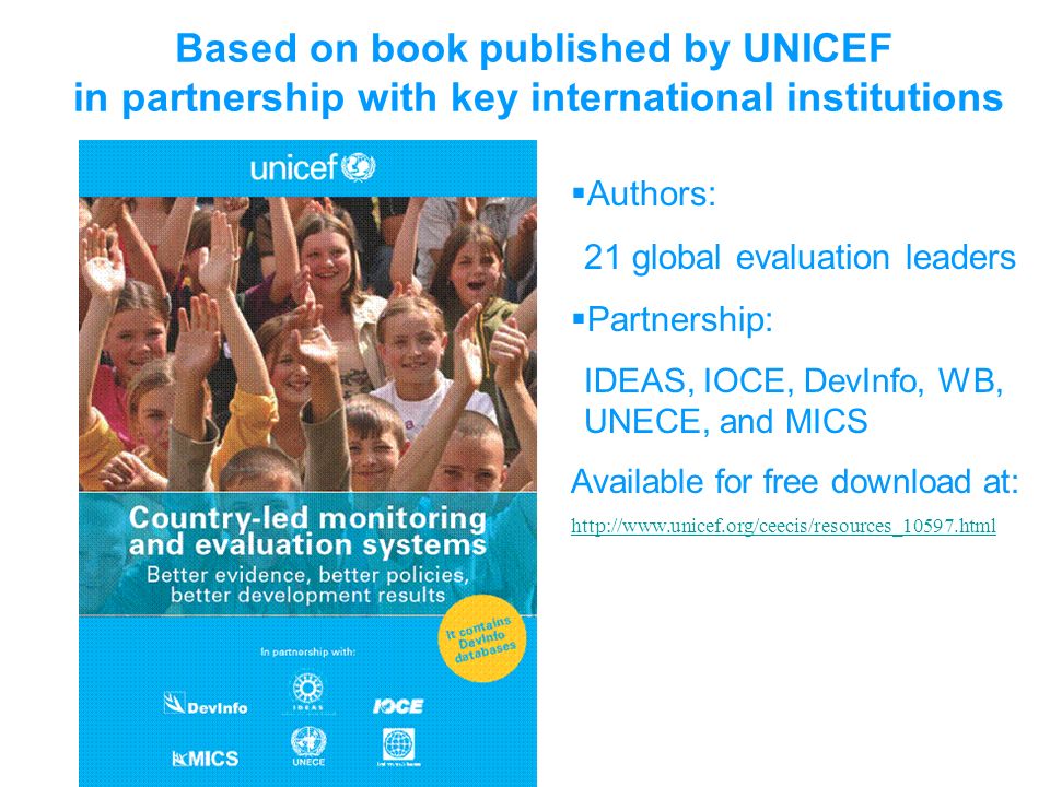 Based on book published by UNICEF in partnership with key international institutions Authors: 21 global evaluation leaders Partnership: IDEAS, IOCE, DevInfo, WB, UNECE, and MICS Available for free download at: