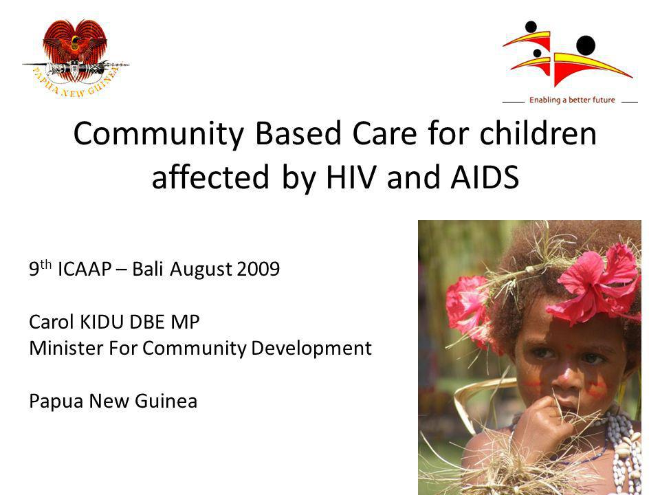 Community Based Care for children affected by HIV and AIDS 9 th ICAAP – Bali August 2009 Carol KIDU DBE MP Minister For Community Development Papua New Guinea
