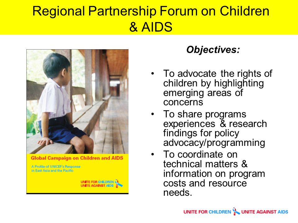 Regional Partnership Forum on Children & AIDS Objectives: To advocate the rights of children by highlighting emerging areas of concerns To share programs experiences & research findings for policy advocacy/programming To coordinate on technical matters & information on program costs and resource needs.