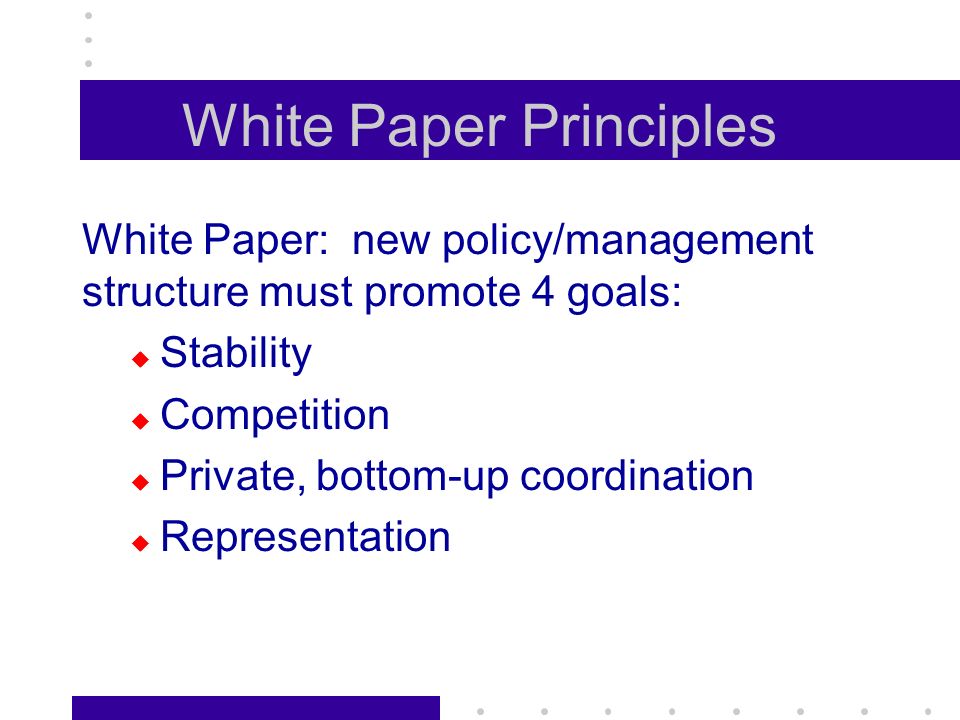 White Paper Principles White Paper: new policy/management structure must promote 4 goals: Stability Competition Private, bottom-up coordination Representation