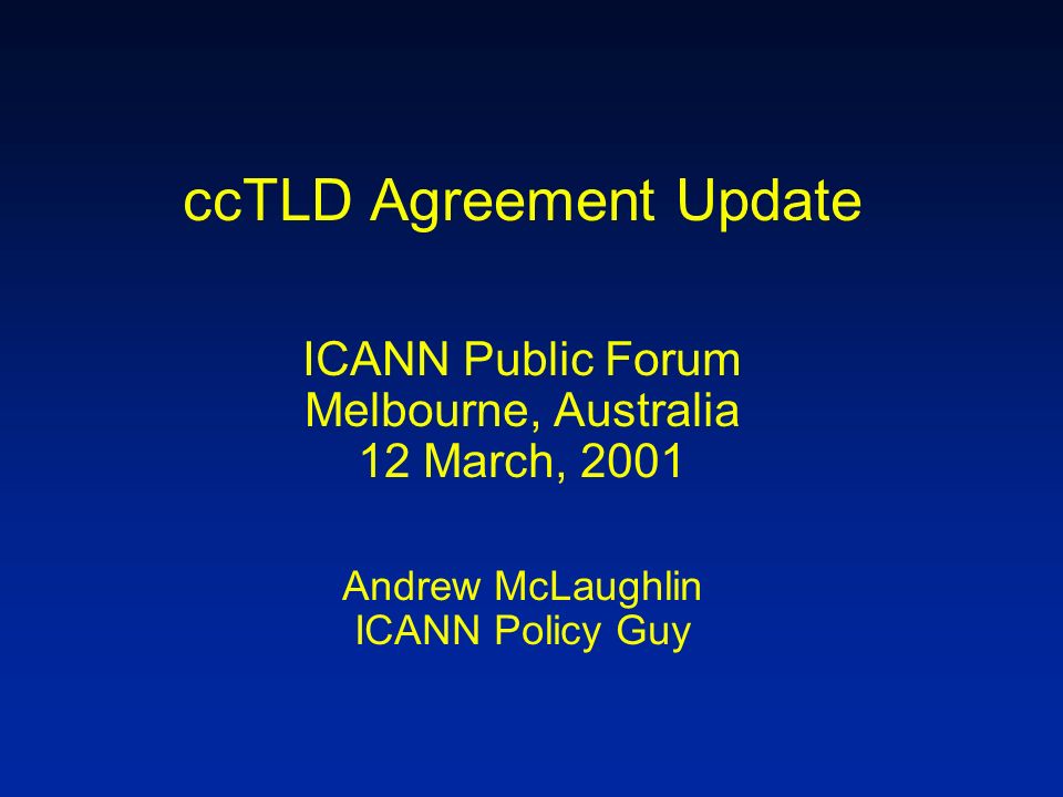ccTLD Agreement Update ICANN Public Forum Melbourne, Australia 12 March, 2001 Andrew McLaughlin ICANN Policy Guy
