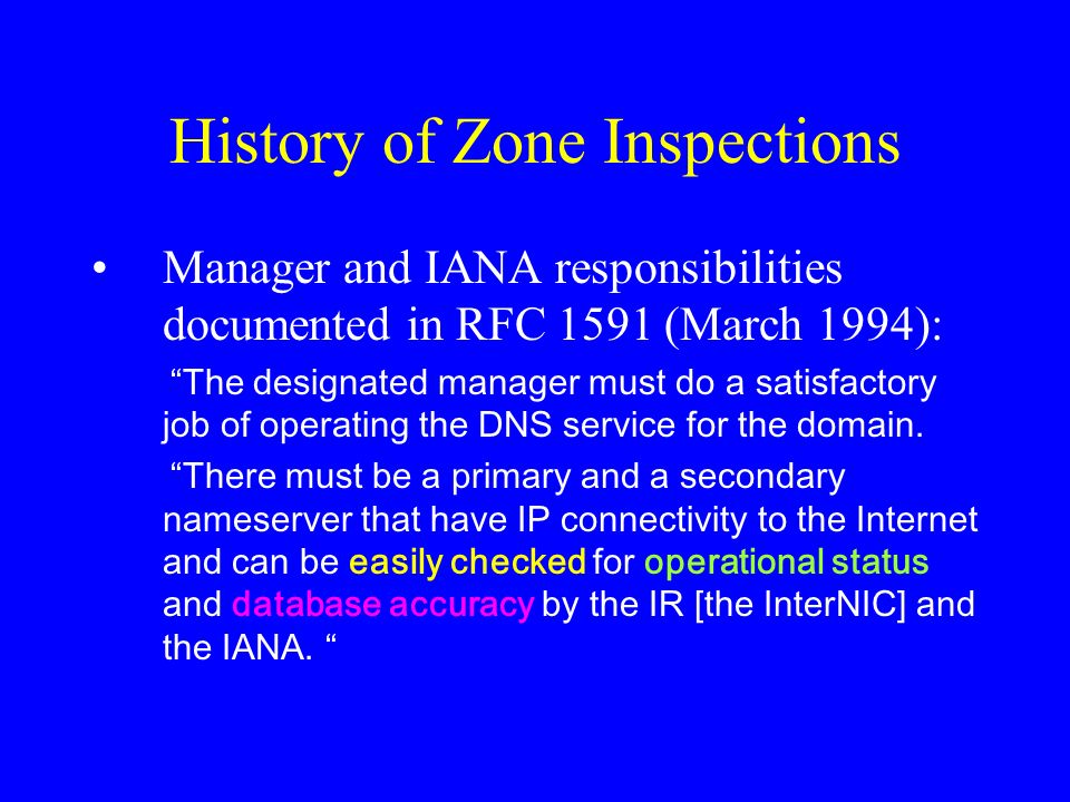 History of Zone Inspections Manager and IANA responsibilities documented in RFC 1591 (March 1994): The designated manager must do a satisfactory job of operating the DNS service for the domain.