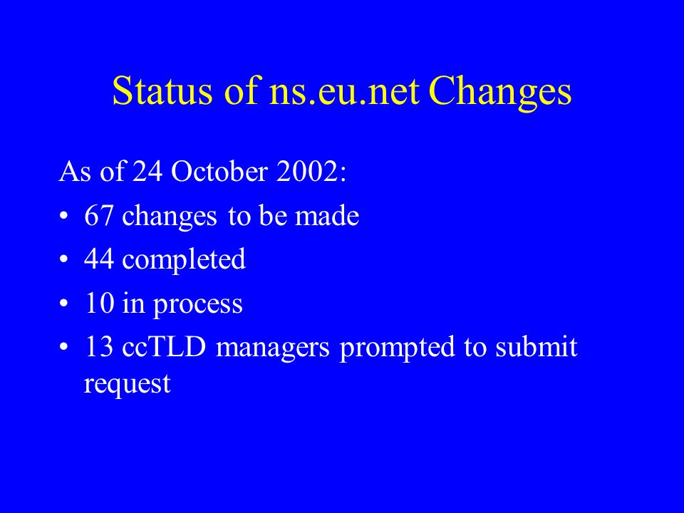 Status of ns.eu.net Changes As of 24 October 2002: 67 changes to be made 44 completed 10 in process 13 ccTLD managers prompted to submit request