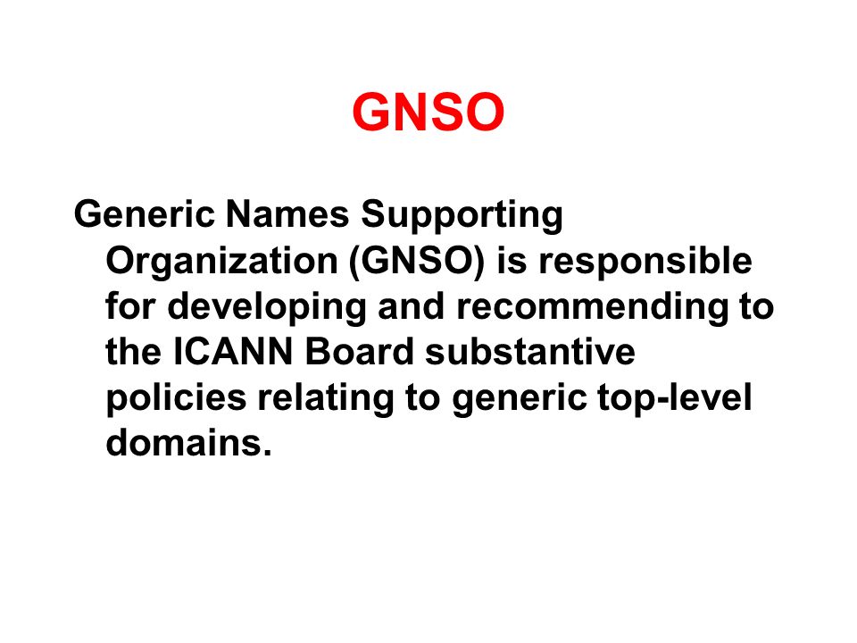 GNSO Generic Names Supporting Organization (GNSO) is responsible for developing and recommending to the ICANN Board substantive policies relating to generic top-level domains.