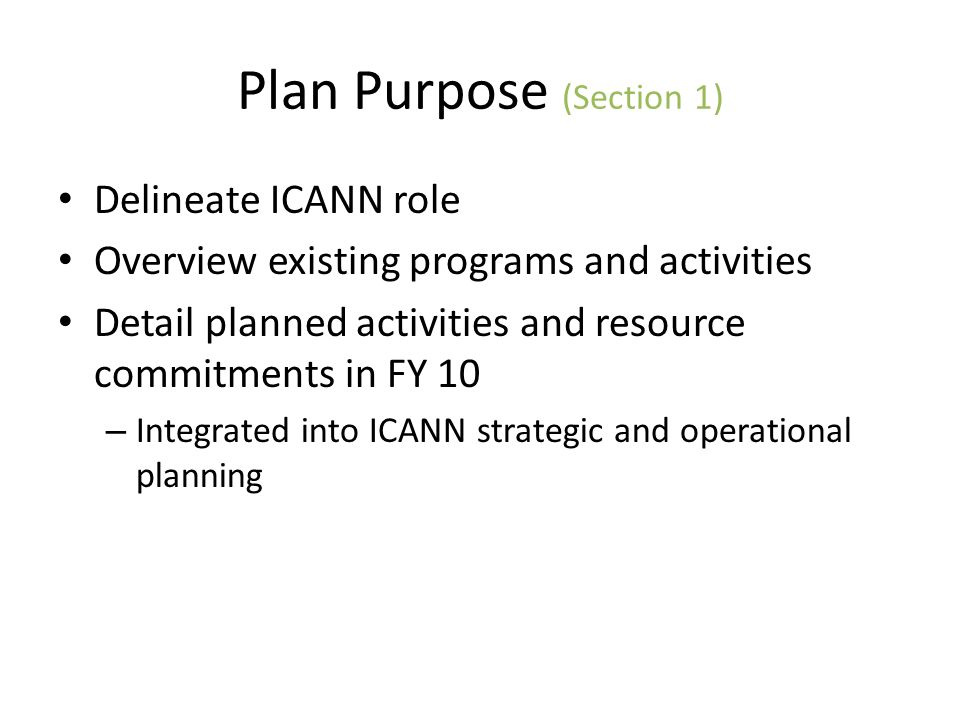 Plan Purpose (Section 1) Delineate ICANN role Overview existing programs and activities Detail planned activities and resource commitments in FY 10 – Integrated into ICANN strategic and operational planning