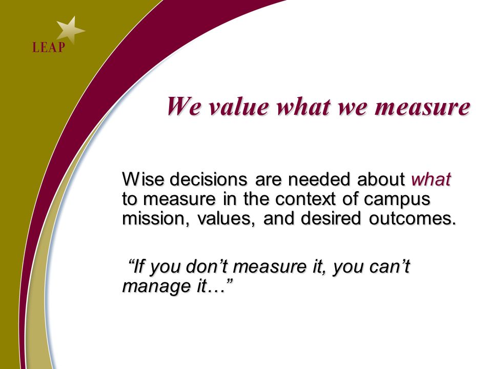 We value what we measure Wise decisions are needed about what to measure in the context of campus mission, values, and desired outcomes.