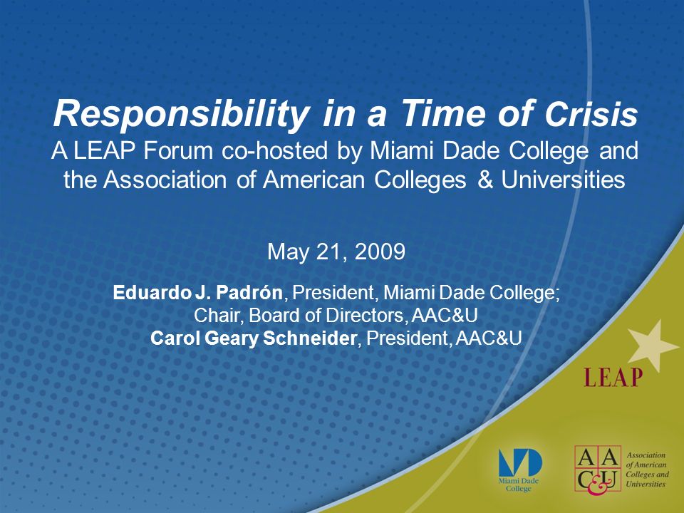 Responsibility in a Time of Crisis A LEAP Forum co-hosted by Miami Dade College and the Association of American Colleges & Universities May 21, 2009 Eduardo J.
