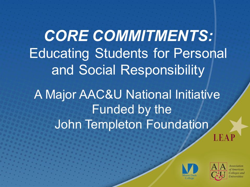 CORE COMMITMENTS: Educating Students for Personal and Social Responsibility A Major AAC&U National Initiative Funded by the John Templeton Foundation