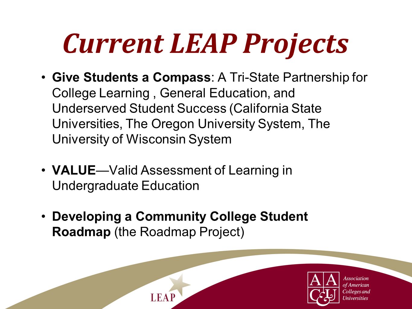 Current LEAP Projects Give Students a Compass: A Tri-State Partnership for College Learning, General Education, and Underserved Student Success (California State Universities, The Oregon University System, The University of Wisconsin System VALUEValid Assessment of Learning in Undergraduate Education Developing a Community College Student Roadmap (the Roadmap Project)