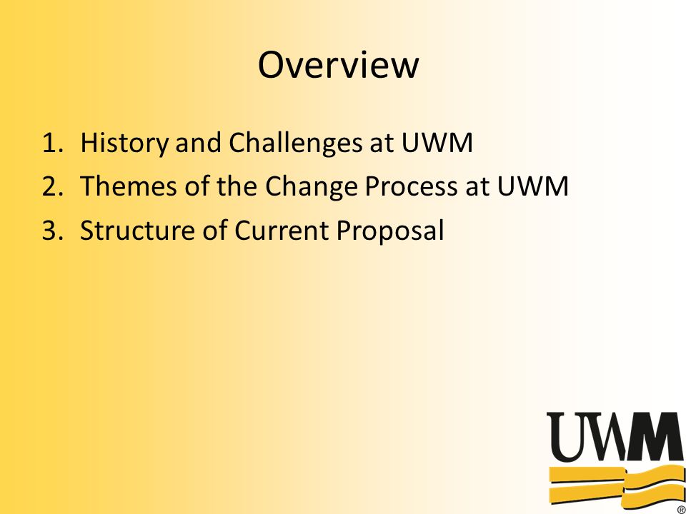 Overview 1.History and Challenges at UWM 2.Themes of the Change Process at UWM 3.Structure of Current Proposal