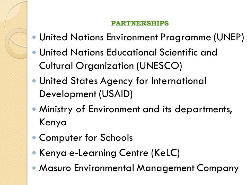 PARTNERSHIPS United Nations Environment Programme (UNEP) United Nations Educational Scientific and Cultural Organization (UNESCO) United States Agency for International Development (USAID) Ministry of Environment and its departments, Kenya Computer for Schools Kenya e-Learning Centre (KeLC) Masuro Environmental Management Company