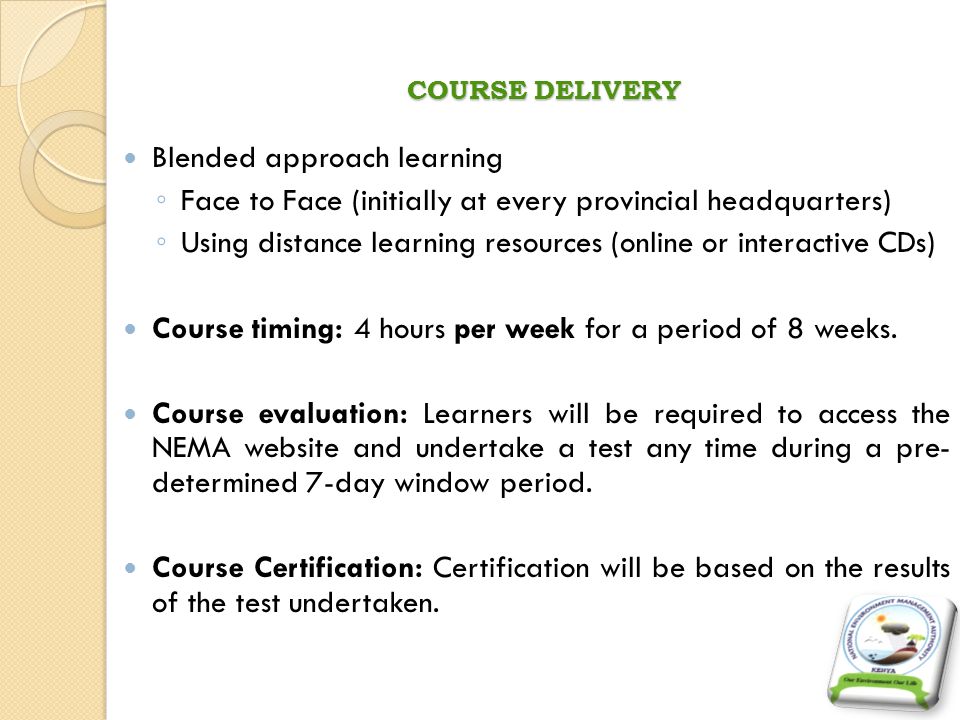 COURSE DELIVERY Blended approach learning Face to Face (initially at every provincial headquarters) Using distance learning resources (online or interactive CDs) Course timing: 4 hours per week for a period of 8 weeks.