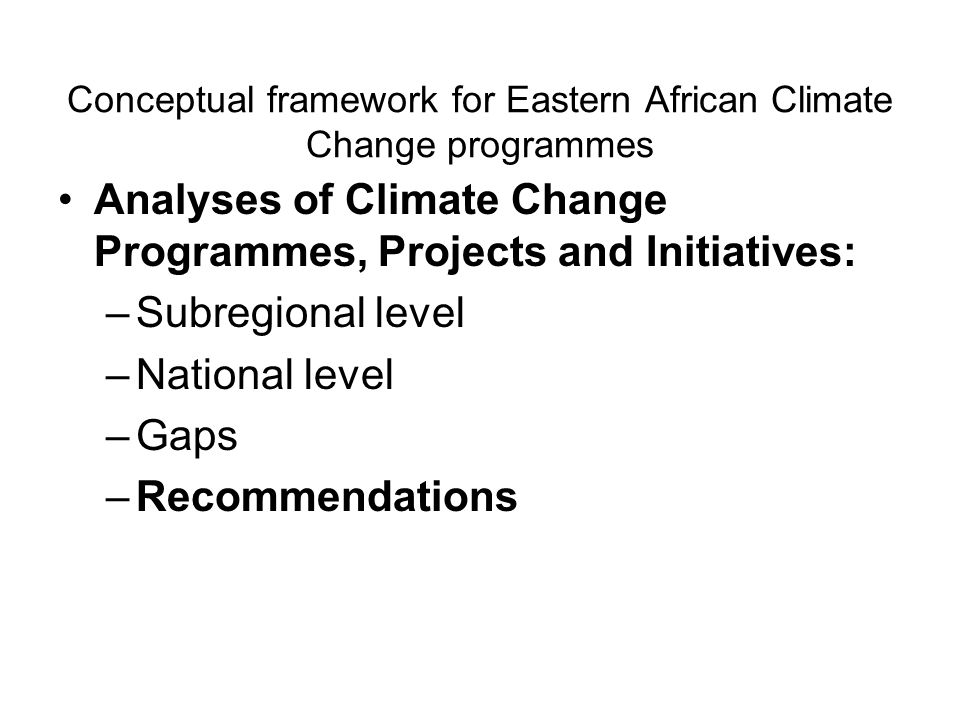 Conceptual framework for Eastern African Climate Change programmes Analyses of Climate Change Programmes, Projects and Initiatives: –Subregional level –National level –Gaps –Recommendations