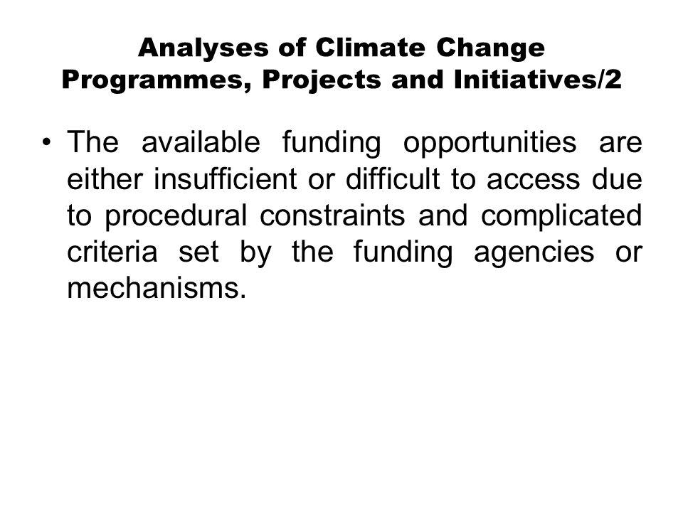 Analyses of Climate Change Programmes, Projects and Initiatives/2 The available funding opportunities are either insufficient or difficult to access due to procedural constraints and complicated criteria set by the funding agencies or mechanisms.
