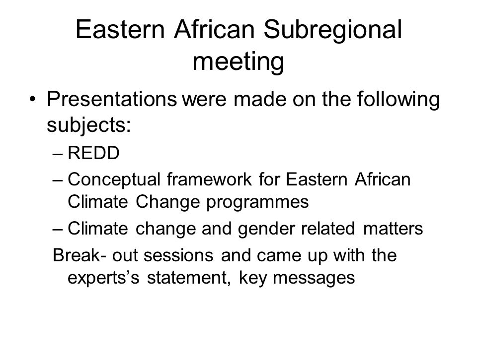 Eastern African Subregional meeting Presentations were made on the following subjects: –REDD –Conceptual framework for Eastern African Climate Change programmes –Climate change and gender related matters Break- out sessions and came up with the expertss statement, key messages