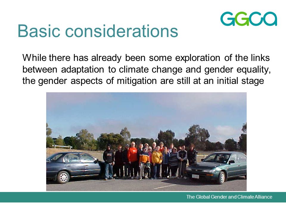 The Global Gender and Climate Alliance Basic considerations While there has already been some exploration of the links between adaptation to climate change and gender equality, the gender aspects of mitigation are still at an initial stage