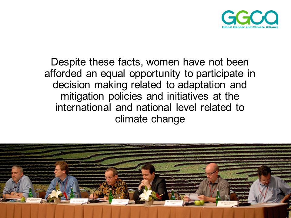 Global Gender and Climate Aliance Despite these facts, women have not been afforded an equal opportunity to participate in decision making related to adaptation and mitigation policies and initiatives at the international and national level related to climate change