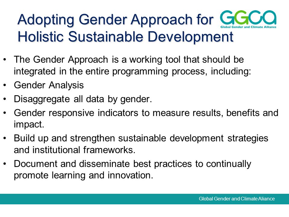 Global Gender and Climate Aliance Adopting Gender Approach for Holistic Sustainable Development The Gender Approach is a working tool that should be integrated in the entire programming process, including: Gender Analysis Disaggregate all data by gender.